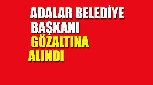Adalar Belediye Başkanı Gözaltına Alındı