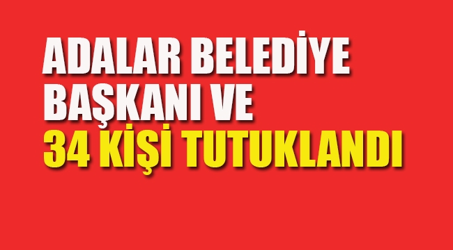 Adalar Belediye Başkanı ve 34 Kişi Tutuklandı 