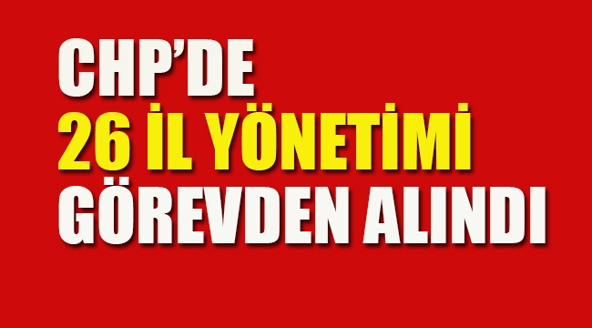 CHP'de 26 İl Yönetimi Görevden Alındı
