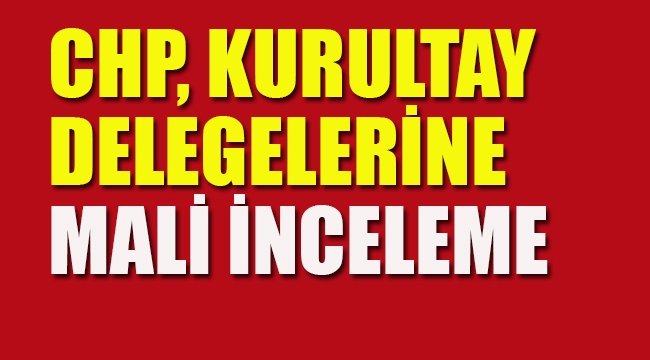 CHP Kurultay Delegelerine Mali İnceleme