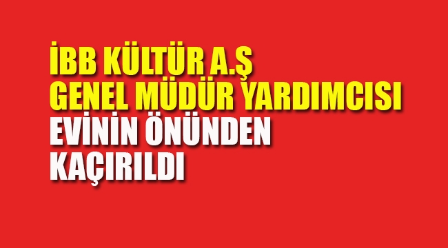 İBB Kültür A.Ş Genel Müdür Yardımcısı Kaçırıldı