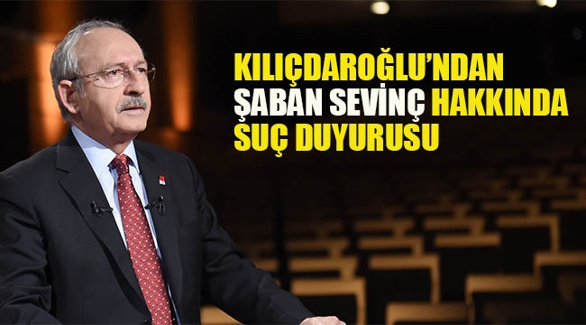 Kılıçdaroğlu'ndan Şaban Sevinç Hakkında Suç Duyurusu