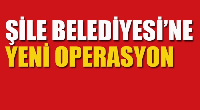 Şile Belediyesi'ne Yeni Operasyon