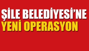 Şile Belediyesi'ne Yeni Operasyon