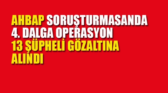 Ahbap Soruşturması 13 Şüpheli Daha Gözaltına Alındı