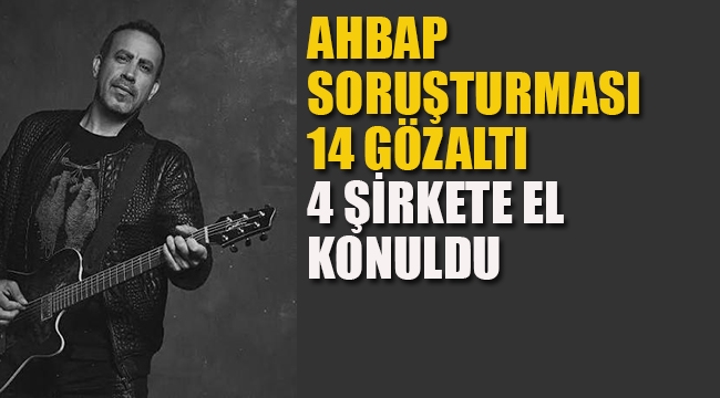 Ahbap Soruşturması 4 Şirkete El Konuldu, 14 Gözaltı