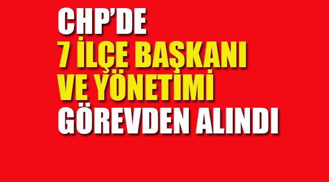 CHP İstanbul'da 7 İlçe Başkan ve Yönetimi Görevden Alındı
