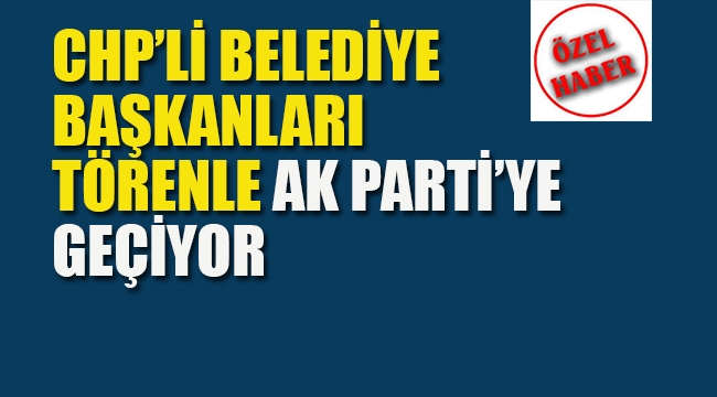 CHP'li Belediye Başkanları Törenle Ak Partiye Geçiyor