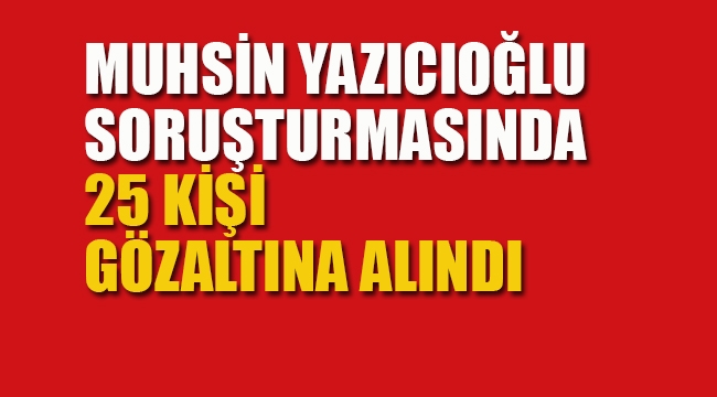 Muhsin Yazıcıoğlu Soruşturmasında 25 Gözaltı