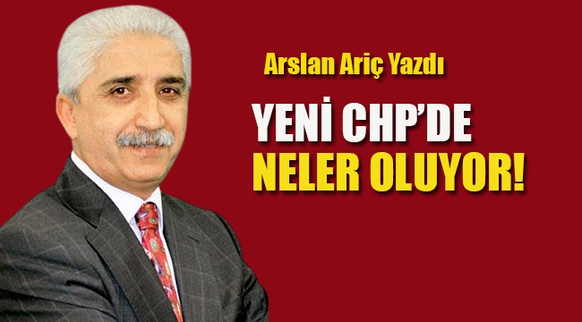 Arslan Ariç Yazdı, Yeni CHP'de Neler Oluyor!