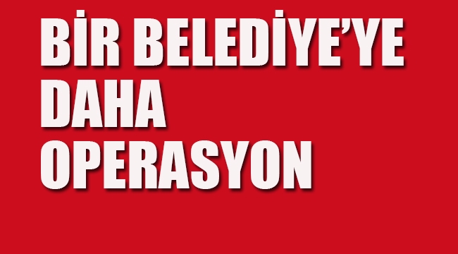 Bir Belediye'ye Daha Operasyon