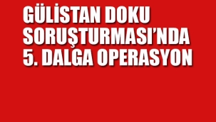 Gülistan Doku Soruşturmasında 5. Dalga Operasyon 