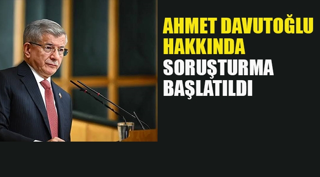 Ahmet Davutoğlu Hakkında Soruşturma Başlatıldı