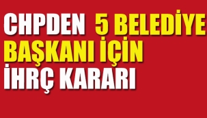 CHPden 5 Belediye Başkanı İçin İhraç Kararı
