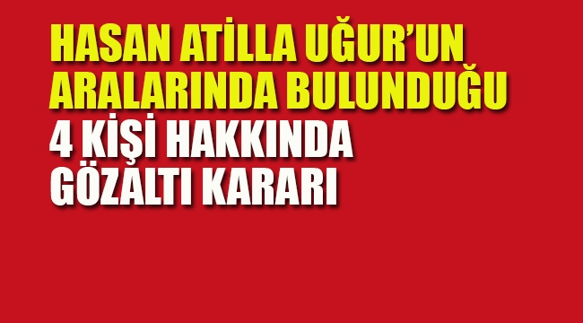 Hasan Atilla Uğur ve 3 Kişi Hakkında Gözaltı Kararı