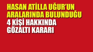 Hasan Atilla Uğur ve 3 Kişi Hakkında Gözaltı Kararı
