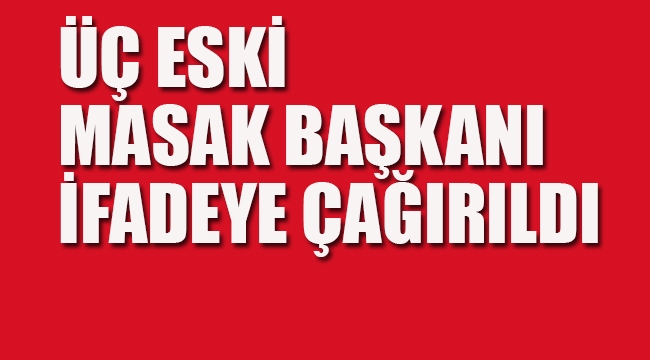 Üç Eski Masak Başkanı İfadeye Çağırıldı
