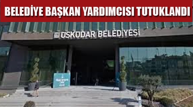 Üsküdar Belediye Başkan Yardımcısı Tutuklandı