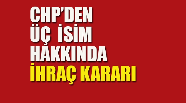 CHP'den Üç İsim Hakkında İhraç Kararı