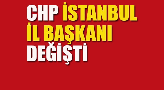 CHP İstanbul İl Başkanı Değişti