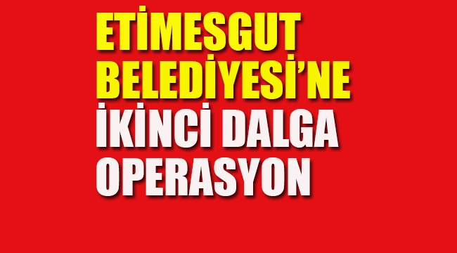Etimesgut Belediyesi'ne İkinci Dalga operasyon