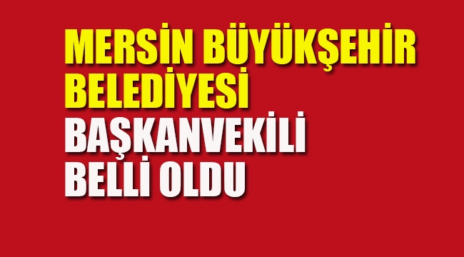Mersin Büyükşehir Belediyesi Başkanvekili Belli Oldu
